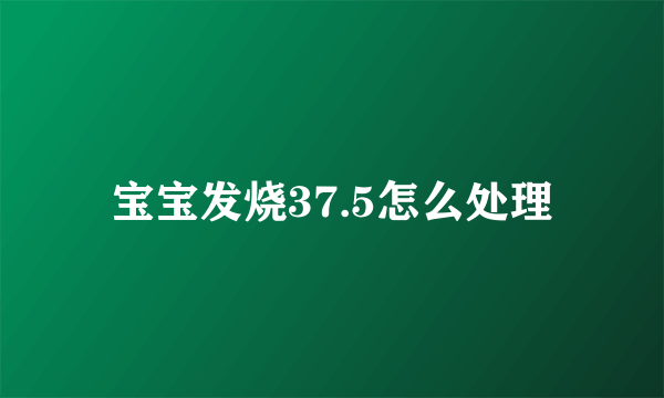 宝宝发烧37.5怎么处理