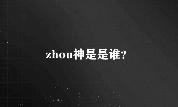 zhou神是是谁？