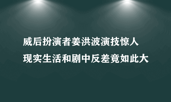 威后扮演者姜洪波演技惊人 现实生活和剧中反差竟如此大