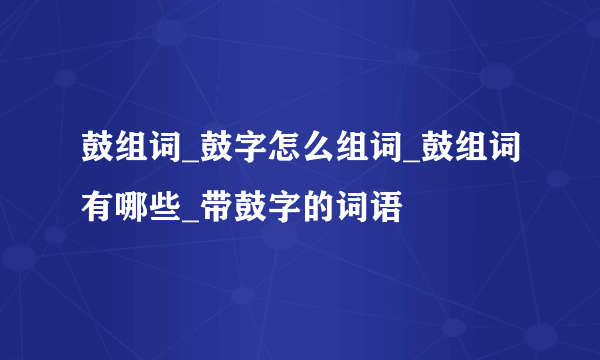 鼓组词_鼓字怎么组词_鼓组词有哪些_带鼓字的词语