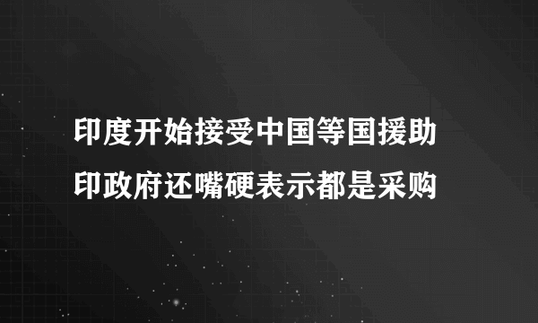 印度开始接受中国等国援助 印政府还嘴硬表示都是采购