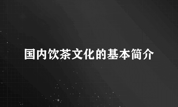 国内饮茶文化的基本简介