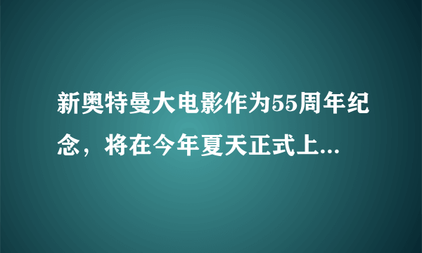 新奥特曼大电影作为55周年纪念，将在今年夏天正式上映，令人期待