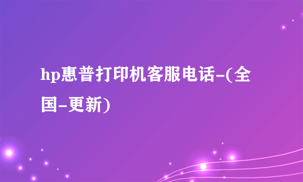 hp惠普打印机客服电话-(全国-更新)