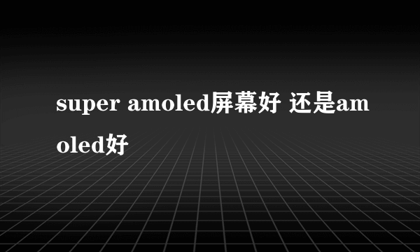 super amoled屏幕好 还是amoled好