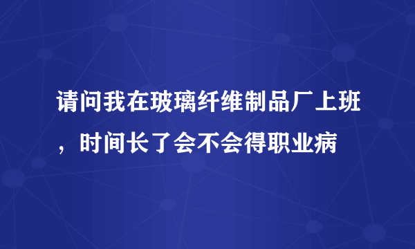 请问我在玻璃纤维制品厂上班，时间长了会不会得职业病