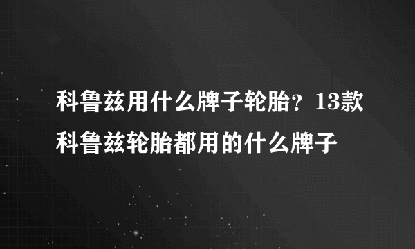 科鲁兹用什么牌子轮胎？13款科鲁兹轮胎都用的什么牌子