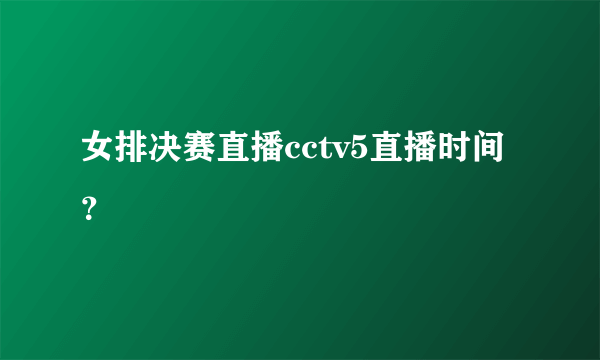 女排决赛直播cctv5直播时间？