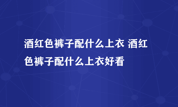 酒红色裤子配什么上衣 酒红色裤子配什么上衣好看