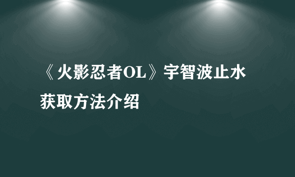 《火影忍者OL》宇智波止水获取方法介绍