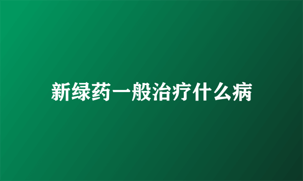 新绿药一般治疗什么病