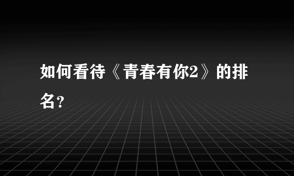 如何看待《青春有你2》的排名？