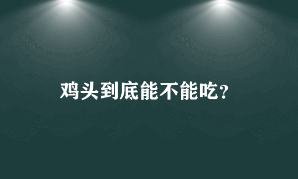 鸡头到底能不能吃？