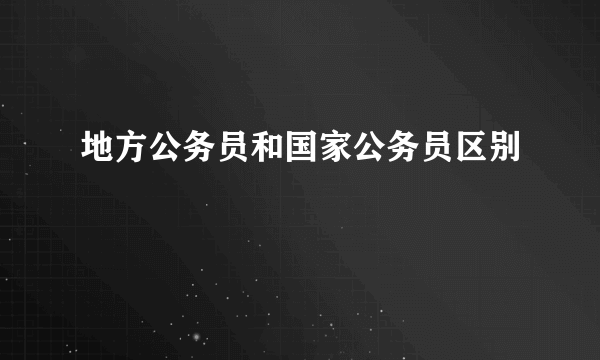 地方公务员和国家公务员区别