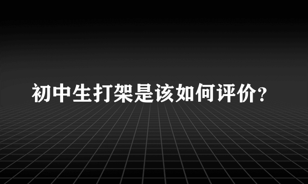 初中生打架是该如何评价？