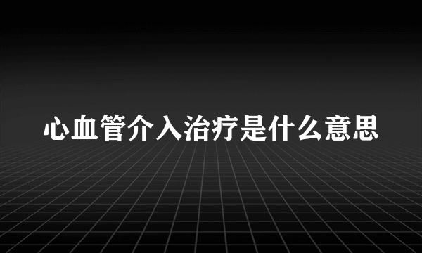 心血管介入治疗是什么意思