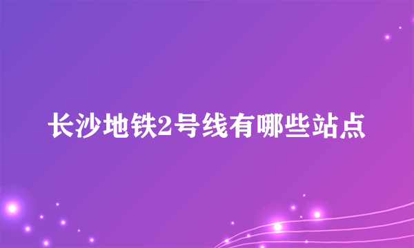 长沙地铁2号线有哪些站点