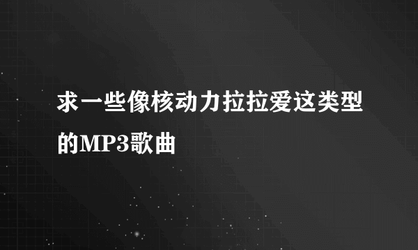 求一些像核动力拉拉爱这类型的MP3歌曲