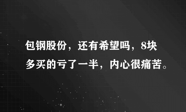 包钢股份，还有希望吗，8块多买的亏了一半，内心很痛苦。