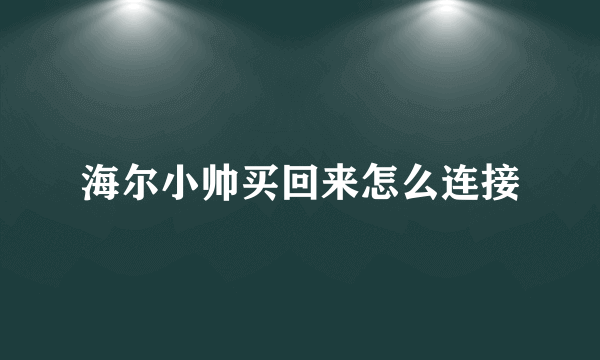 海尔小帅买回来怎么连接