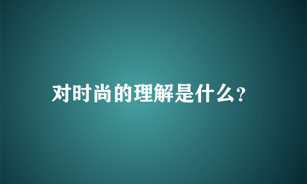 对时尚的理解是什么？