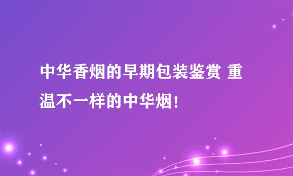 中华香烟的早期包装鉴赏 重温不一样的中华烟！