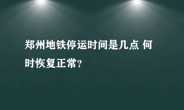 郑州地铁停运时间是几点 何时恢复正常？