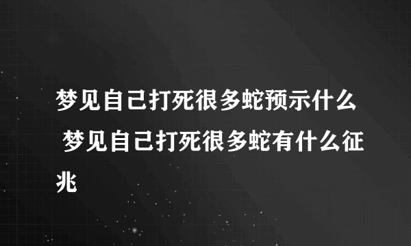 梦见自己打死很多蛇预示什么 梦见自己打死很多蛇有什么征兆