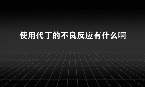 使用代丁的不良反应有什么啊