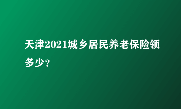 天津2021城乡居民养老保险领多少？