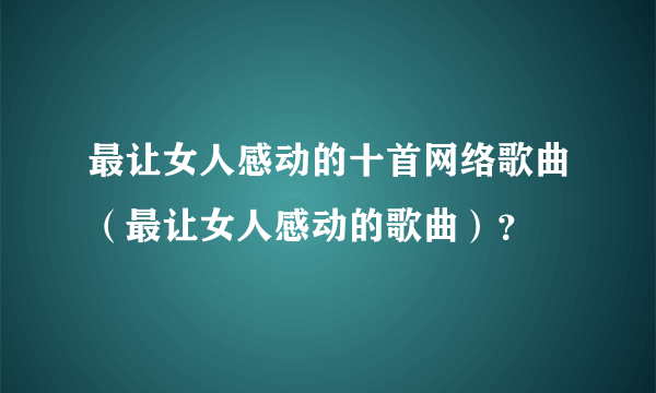 最让女人感动的十首网络歌曲（最让女人感动的歌曲）？