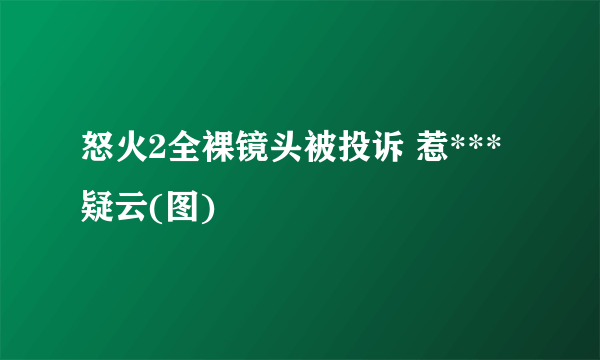 怒火2全裸镜头被投诉 惹***疑云(图)