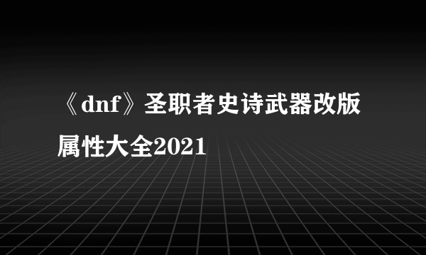 《dnf》圣职者史诗武器改版属性大全2021