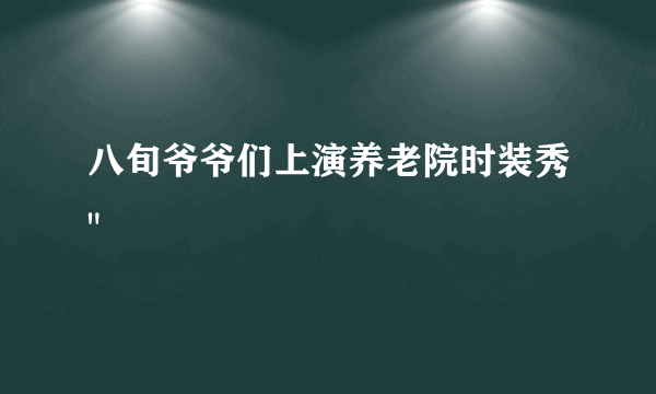 八旬爷爷们上演养老院时装秀