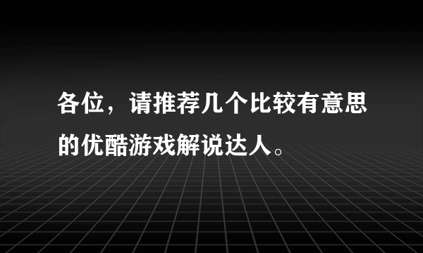 各位，请推荐几个比较有意思的优酷游戏解说达人。