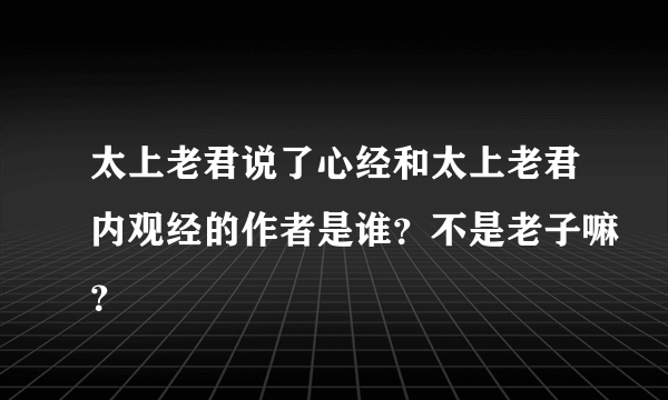 太上老君说了心经和太上老君内观经的作者是谁？不是老子嘛？