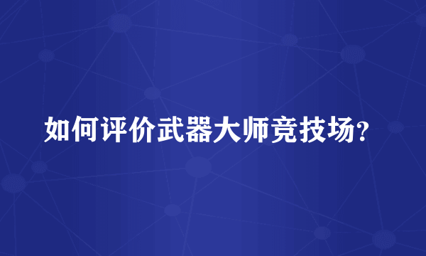 如何评价武器大师竞技场？