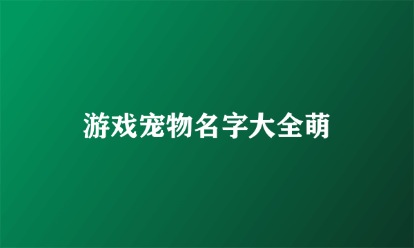 游戏宠物名字大全萌