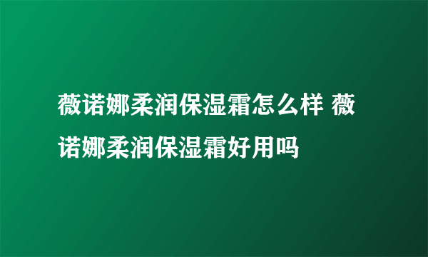 薇诺娜柔润保湿霜怎么样 薇诺娜柔润保湿霜好用吗