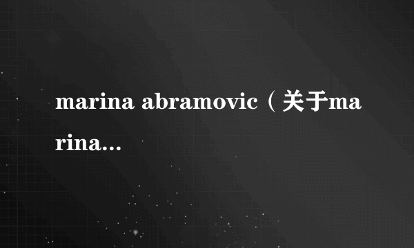 marina abramovic（关于marina abramovic的介绍）