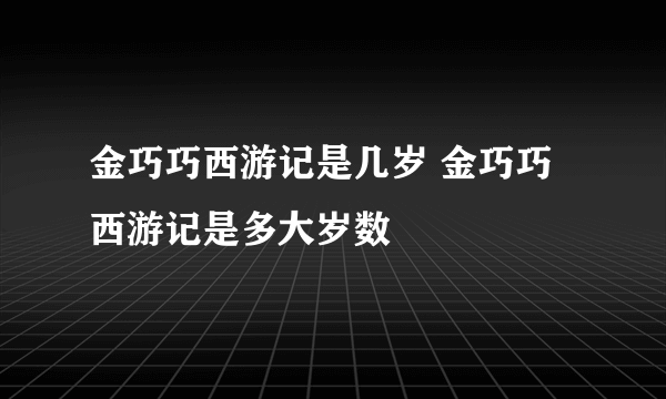 金巧巧西游记是几岁 金巧巧西游记是多大岁数