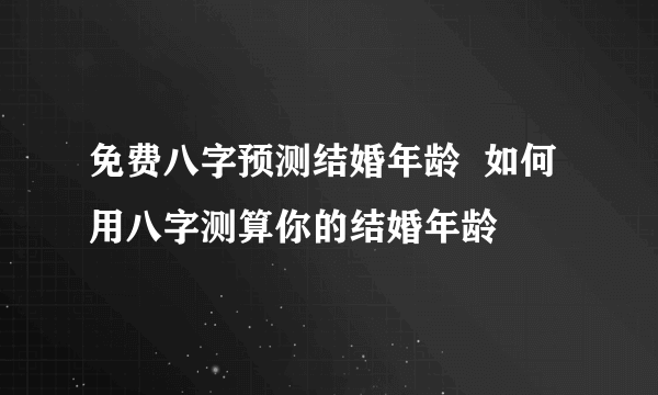 免费八字预测结婚年龄  如何用八字测算你的结婚年龄