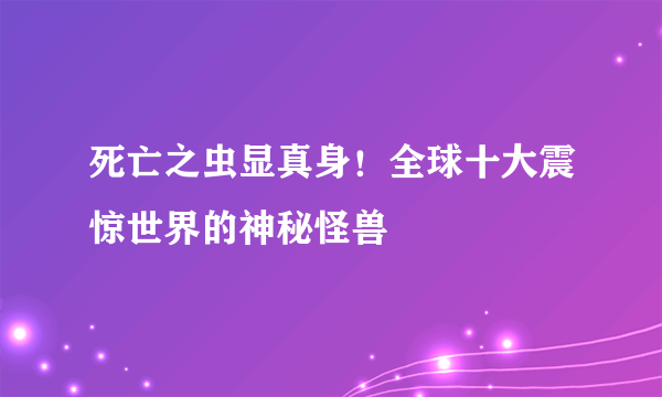 死亡之虫显真身！全球十大震惊世界的神秘怪兽