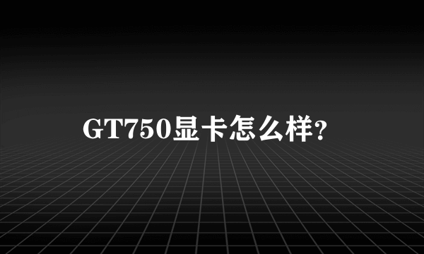 GT750显卡怎么样？