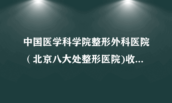 中国医学科学院整形外科医院（北京八大处整形医院)收费标准出示