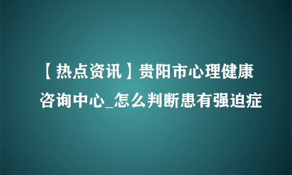 【热点资讯】贵阳市心理健康咨询中心_怎么判断患有强迫症