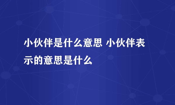 小伙伴是什么意思 小伙伴表示的意思是什么