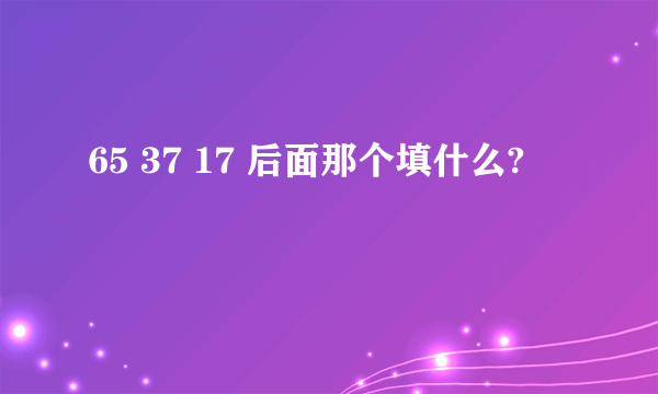 65 37 17 后面那个填什么?