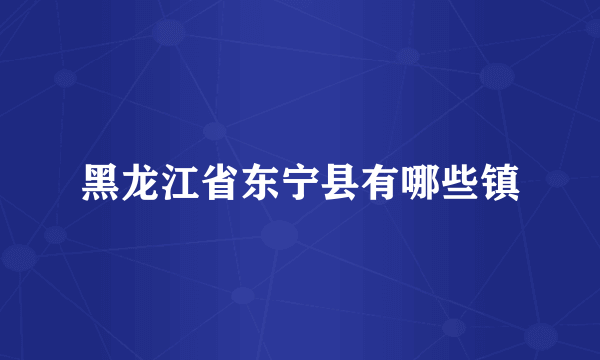 黑龙江省东宁县有哪些镇