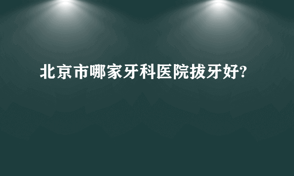 北京市哪家牙科医院拔牙好?